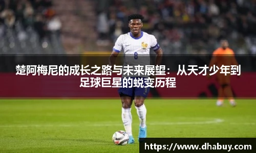 楚阿梅尼的成长之路与未来展望：从天才少年到足球巨星的蜕变历程