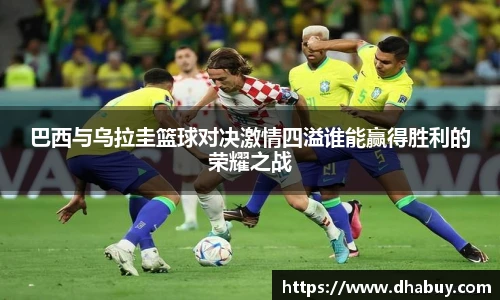 巴西与乌拉圭篮球对决激情四溢谁能赢得胜利的荣耀之战